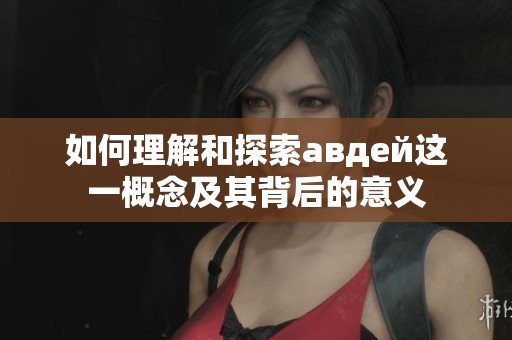 如何理解和探索авдей这一概念及其背后的意义