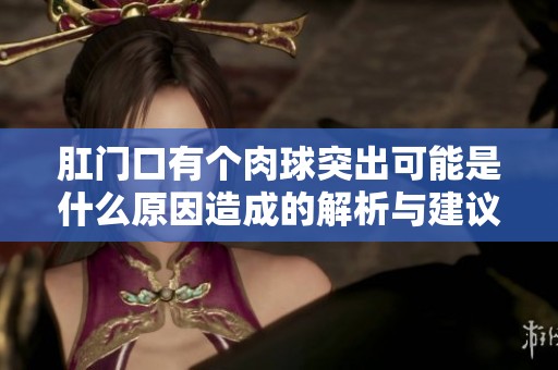 肛门口有个肉球突出可能是什么原因造成的解析与建议