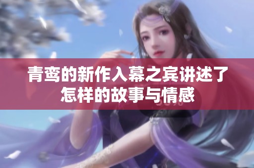 青鸾的新作入幕之宾讲述了怎样的故事与情感