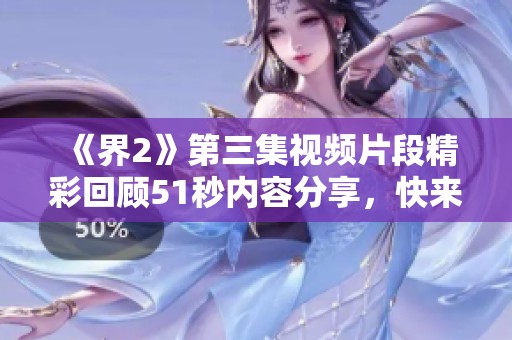 《界2》第三集视频片段精彩回顾51秒内容分享，快来观看吧