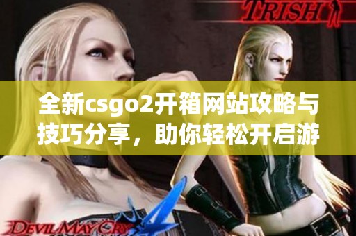全新csgo2开箱网站攻略与技巧分享，助你轻松开启游戏之旅