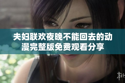 夫妇联欢夜晚不能回去的动漫完整版免费观看分享