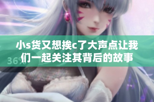 小s货又想挨c了大声点让我们一起关注其背后的故事