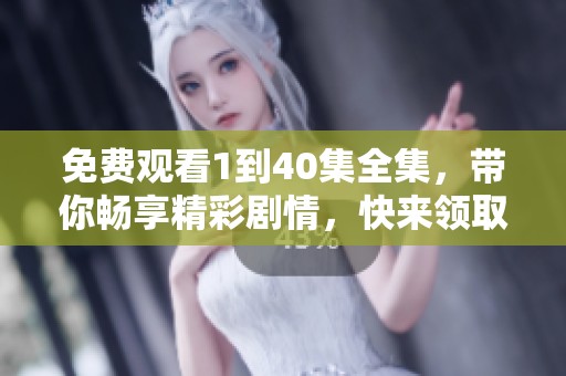 免费观看1到40集全集，带你畅享精彩剧情，快来领取吧