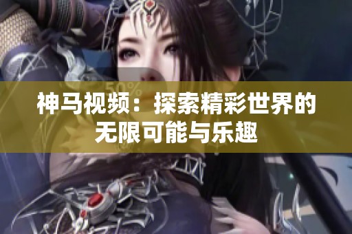 神马视频：探索精彩世界的无限可能与乐趣
