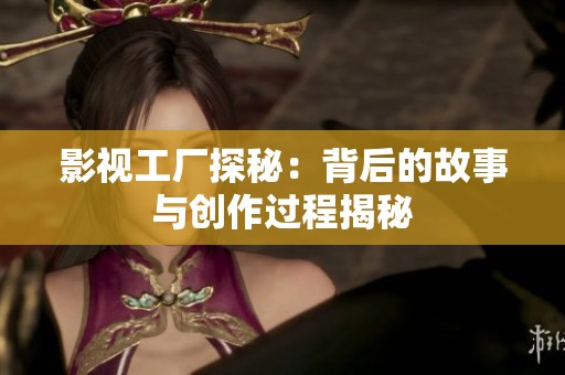 影视工厂探秘：背后的故事与创作过程揭秘