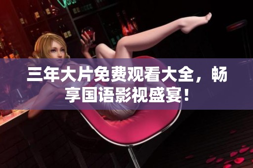三年大片免费观看大全，畅享国语影视盛宴！