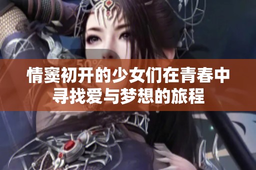 情窦初开的少女们在青春中寻找爱与梦想的旅程