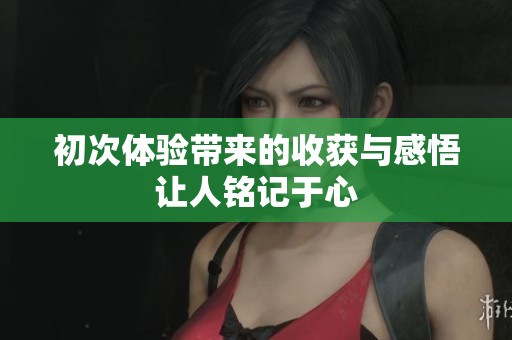 初次体验带来的收获与感悟让人铭记于心