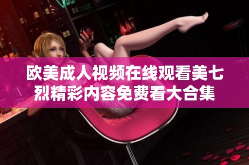 欧美成人视频在线观看美七烈精彩内容免费看大合集