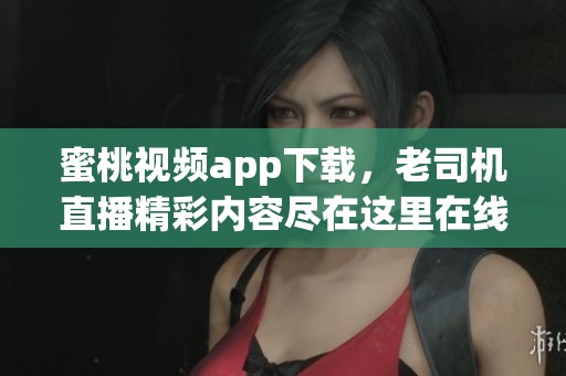 蜜桃视频app下载，老司机直播精彩内容尽在这里在线观看