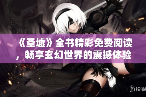 《圣墟》全书精彩免费阅读，畅享玄幻世界的震撼体验