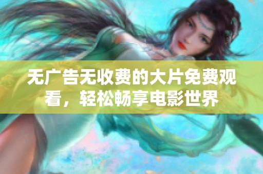 无广告无收费的大片免费观看，轻松畅享电影世界
