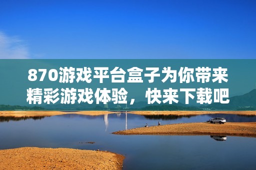 870游戏平台盒子为你带来精彩游戏体验，快来下载吧