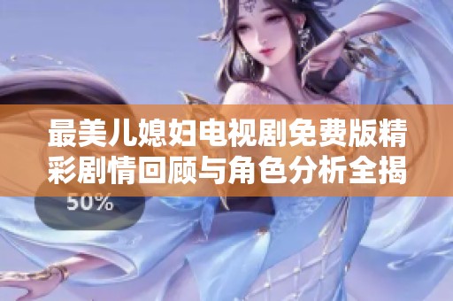最美儿媳妇电视剧免费版精彩剧情回顾与角色分析全揭晓