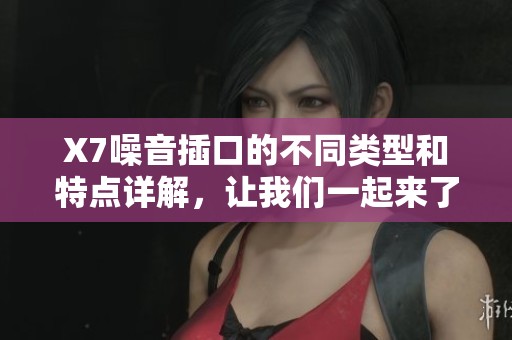 X7噪音插口的不同类型和特点详解，让我们一起来了解一下X7的奥秘