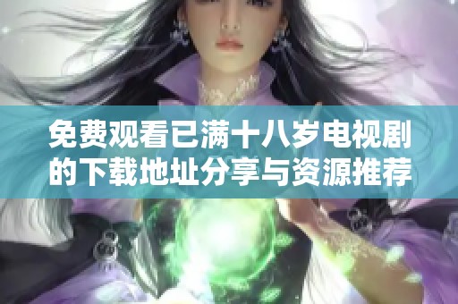 免费观看已满十八岁电视剧的下载地址分享与资源推荐