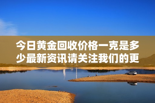 今日黄金回收价格一克是多少最新资讯请关注我们的更新