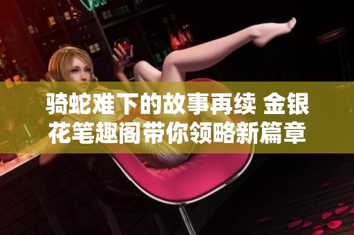 骑蛇难下的故事再续 金银花笔趣阁带你领略新篇章