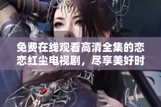 免费在线观看高清全集的恋恋红尘电视剧，尽享美好时光