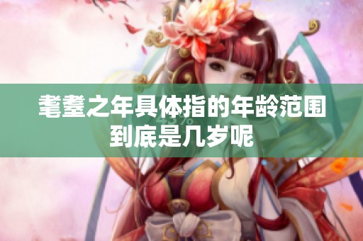耄耋之年具体指的年龄范围到底是几岁呢