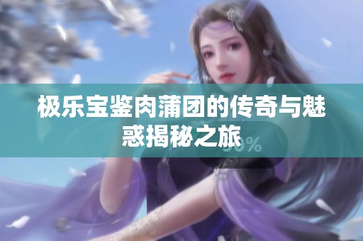 极乐宝鉴肉蒲团的传奇与魅惑揭秘之旅
