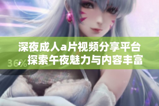 深夜成人a片视频分享平台，探索午夜魅力与内容丰富的体验