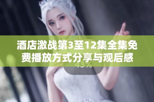 酒店激战第3至12集全集免费播放方式分享与观后感