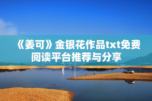 《姜可》金银花作品txt免费阅读平台推荐与分享