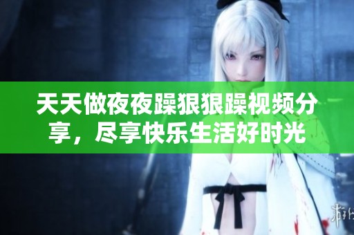 天天做夜夜躁狠狠躁视频分享，尽享快乐生活好时光
