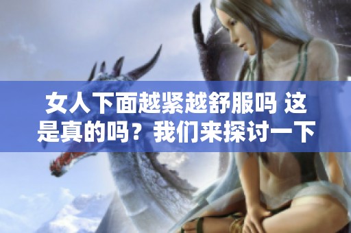 女人下面越紧越舒服吗 这是真的吗？我们来探讨一下这个问题