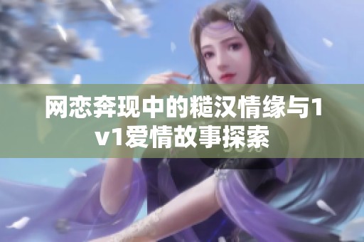 网恋奔现中的糙汉情缘与1v1爱情故事探索