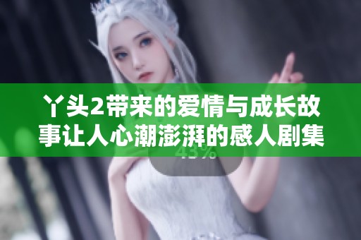 丫头2带来的爱情与成长故事让人心潮澎湃的感人剧集