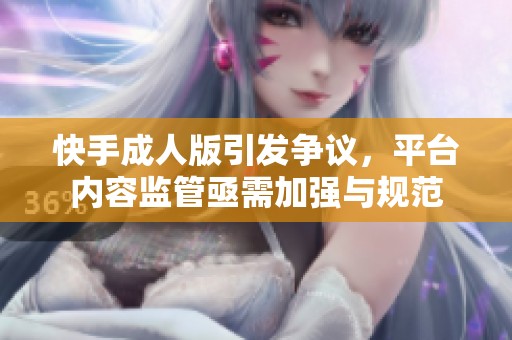 快手成人版引发争议，平台内容监管亟需加强与规范