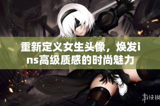 重新定义女生头像，焕发ins高级质感的时尚魅力
