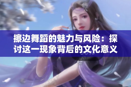 擦边舞蹈的魅力与风险：探讨这一现象背后的文化意义