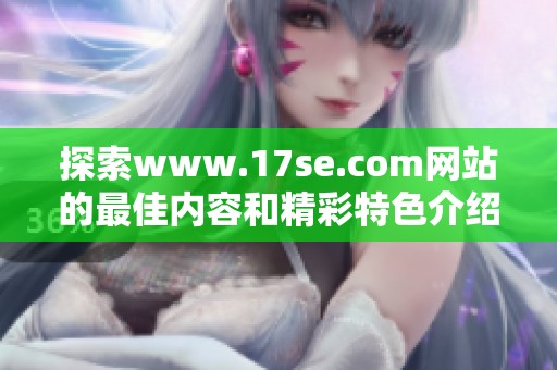 探索www.17se.com网站的最佳内容和精彩特色介绍