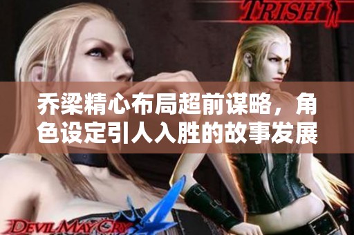 乔梁精心布局超前谋略，角色设定引人入胜的故事发展