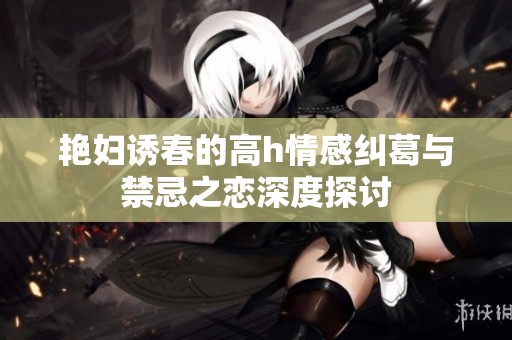 艳妇诱春的高h情感纠葛与禁忌之恋深度探讨