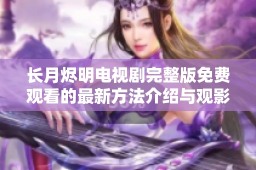 长月烬明电视剧完整版免费观看的最新方法介绍与观影体验分享
