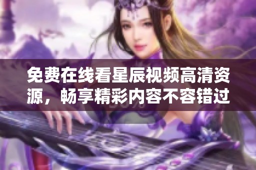 免费在线看星辰视频高清资源，畅享精彩内容不容错过