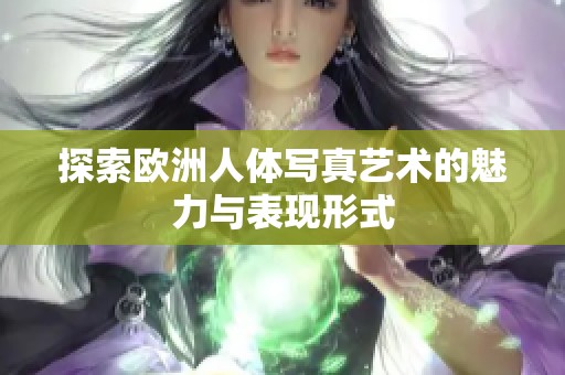 探索欧洲人体写真艺术的魅力与表现形式