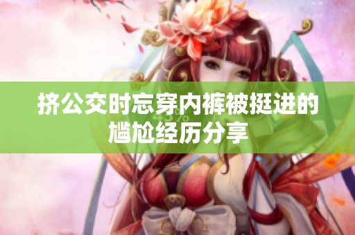 挤公交时忘穿内裤被挺进的尴尬经历分享
