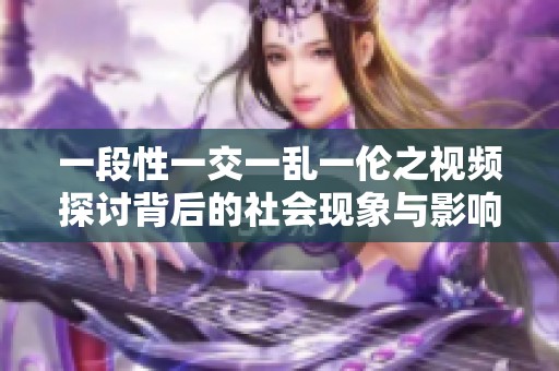 一段性一交一乱一伦之视频探讨背后的社会现象与影响