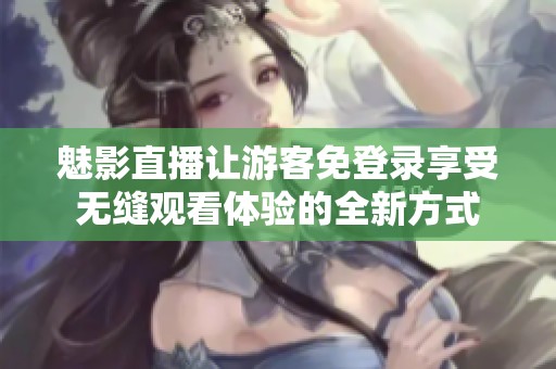 魅影直播让游客免登录享受无缝观看体验的全新方式