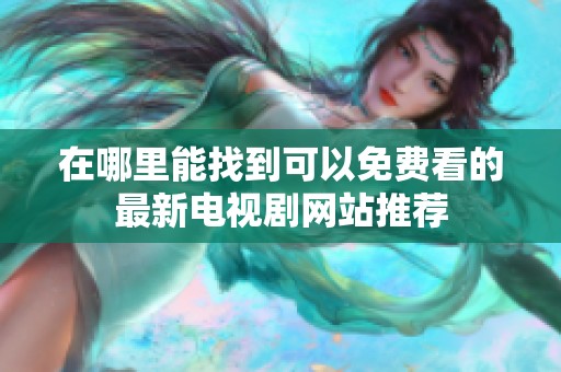 在哪里能找到可以免费看的最新电视剧网站推荐
