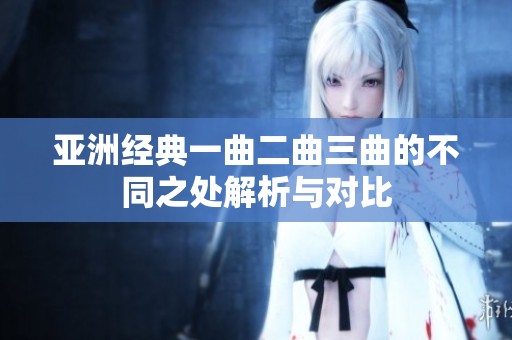 亚洲经典一曲二曲三曲的不同之处解析与对比
