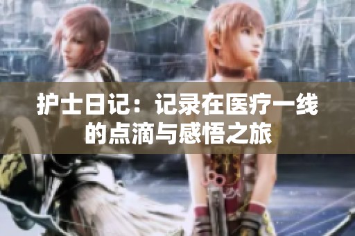 护士日记：记录在医疗一线的点滴与感悟之旅