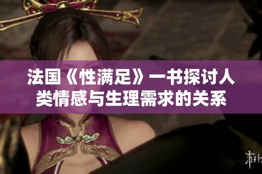 法国《性满足》一书探讨人类情感与生理需求的关系