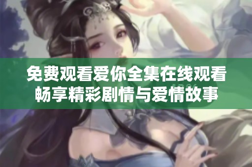 免费观看爱你全集在线观看畅享精彩剧情与爱情故事